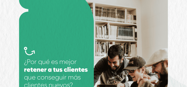 ¿Por qué es mejor retener a tus clientes que conseguir más clientes nuevos?